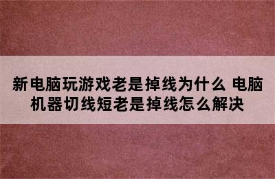 新电脑玩游戏老是掉线为什么 电脑机器切线短老是掉线怎么解决